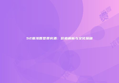 52度浓香型贵宾酒：价格解析与文化探秘