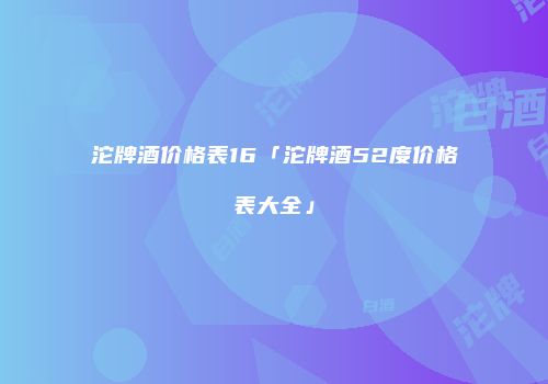沱牌酒价格表16「沱牌酒52度价格表大全」