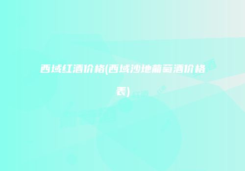 西域红酒价格(西域沙地葡萄酒价格表)