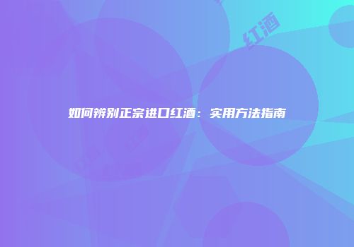 如何辨别正宗进口红酒：实用方法指南