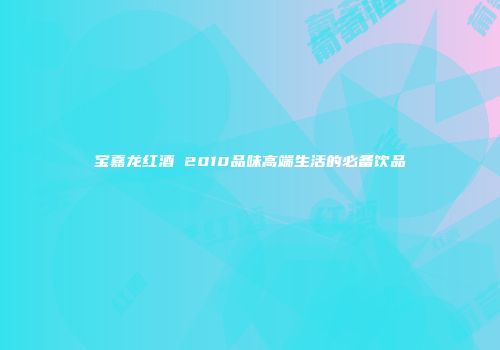 宝嘉龙红酒 2010品味高端生活的必备饮品
