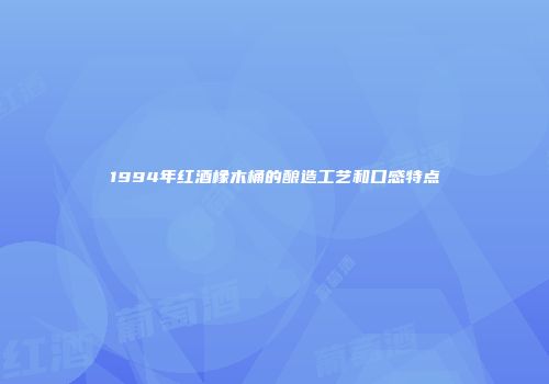 1994年红酒橡木桶的酿造工艺和口感特点