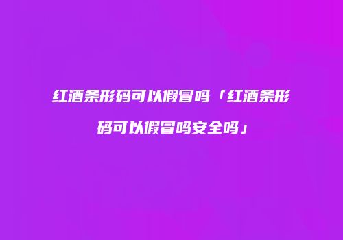 红酒条形码可以假冒吗「红酒条形码可以假冒吗安全吗」