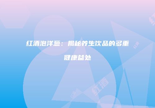 红酒泡洋葱：揭秘养生饮品的多重健康益处