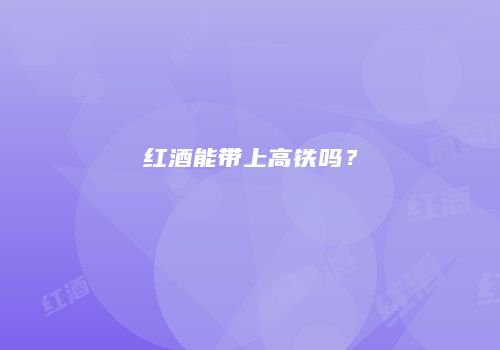 红酒能带上高铁吗？