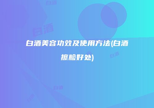 白酒美容功效及使用方法(白酒擦脸好处)