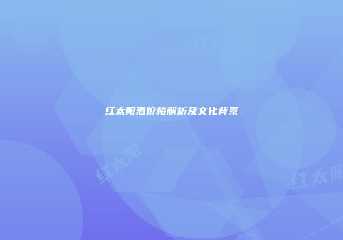 红太阳酒价格解析及文化背景