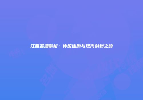 江西名酒解析：传统佳酿与现代创新之韵