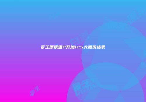 景芝原浆酒2升加125大瓶价格表
