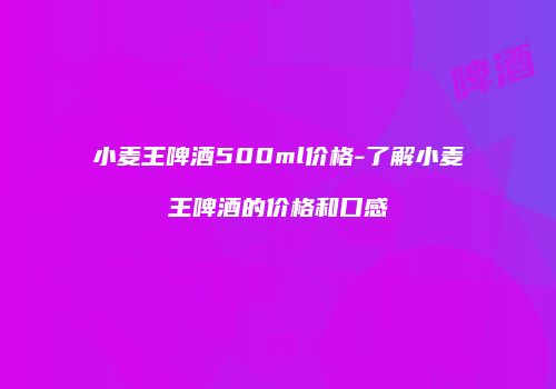 小麦王啤酒500ml价格-了解小麦王啤酒的价格和口感