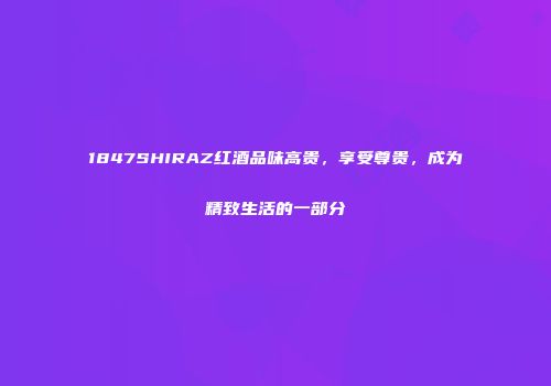 1847SHIRAZ红酒品味高贵，享受尊贵，成为精致生活的一部分