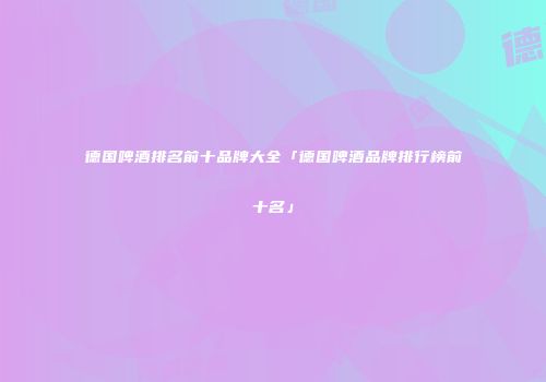 德国啤酒排名前十品牌大全「德国啤酒品牌排行榜前十名」