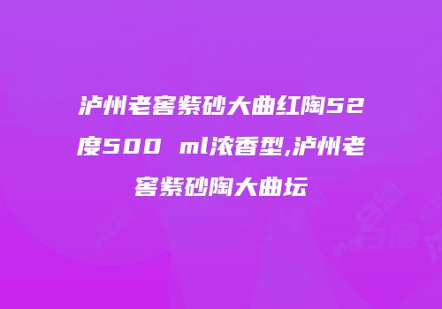 泸州老窖紫砂大曲红陶52度500 ml浓香型,泸州老窖紫砂陶大曲坛