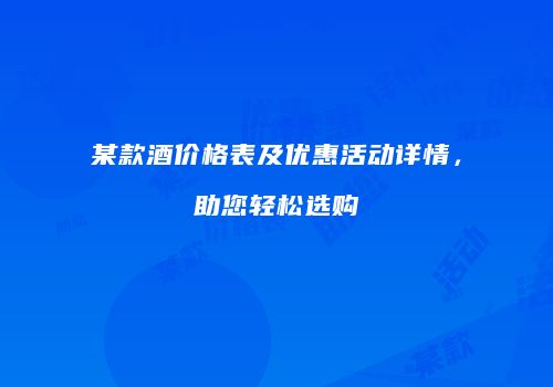 某款酒价格表及优惠活动详情，助您轻松选购