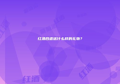 红酒合适送什么样的礼物？