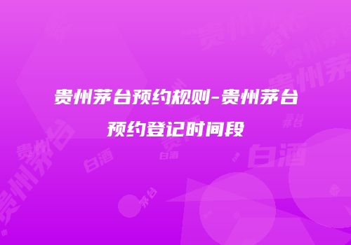 贵州茅台预约规则-贵州茅台预约登记时间段