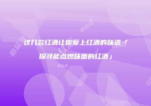这几款红酒让你爱上红酒的味道「探寻能点燃味蕾的红酒」