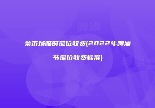 菜市场临时摊位收费(2022年啤酒节摊位收费标准)