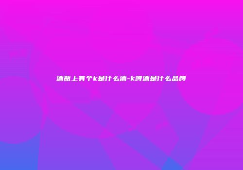 酒瓶上有个k是什么酒-k啤酒是什么品牌