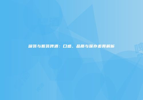 罐装与瓶装啤酒：口感、品质与保存差异解析