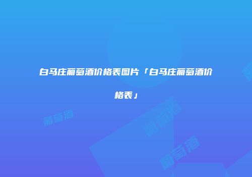 白马庄葡萄酒价格表图片「白马庄葡萄酒价格表」