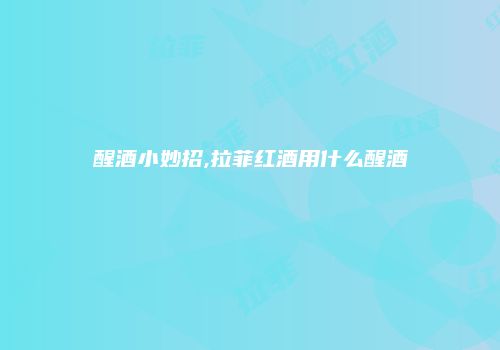 醒酒小妙招,拉菲红酒用什么醒酒