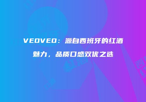 VEOVEO：源自西班牙的红酒魅力，品质口感双优之选