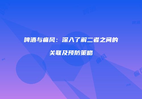 啤酒与痛风：深入了解二者之间的关联及预防策略