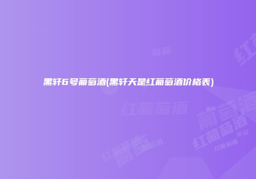 黑轩6号葡萄酒(黑轩天是红葡萄酒价格表)