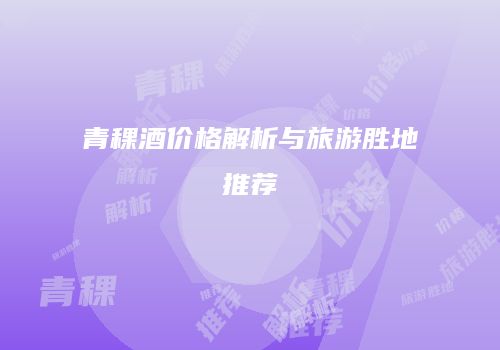 青稞酒价格解析与旅游胜地推荐