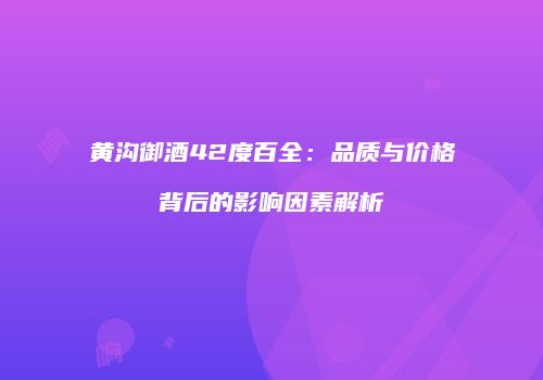黄沟御酒42度百全：品质与价格背后的影响因素解析