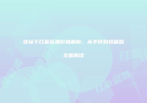 张裕干红葡萄酒价格解析：从平民到珍藏版全面解读