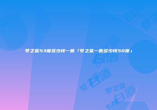 梦之蓝53度多少钱一瓶「梦之蓝一瓶多少钱50度」