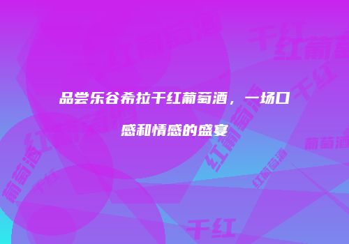 品尝乐谷希拉干红葡萄酒，一场口感和情感的盛宴