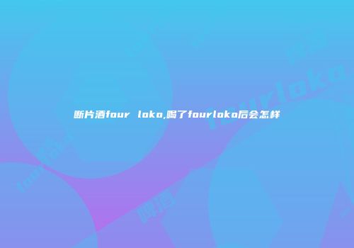 断片酒four loko,喝了fourloko后会怎样