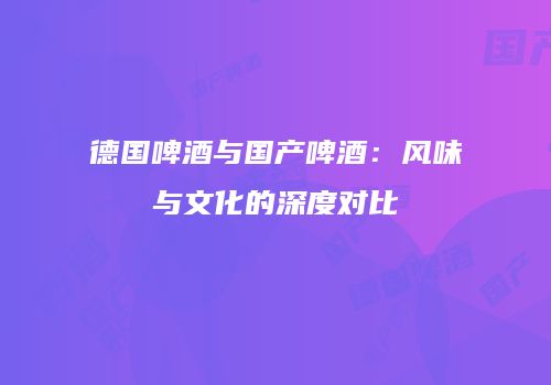 德国啤酒与国产啤酒：风味与文化的深度对比