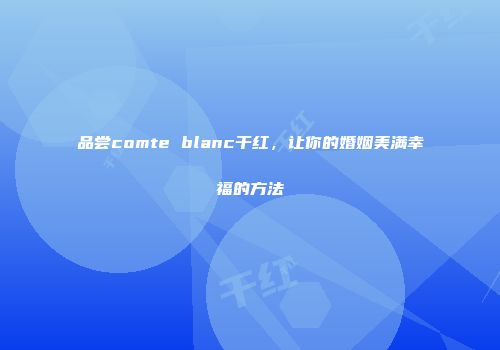 品尝comte blanc干红，让你的婚姻美满幸福的方法