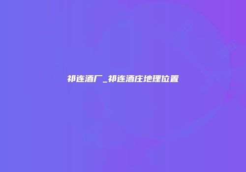 祁连酒厂_祁连酒庄地理位置