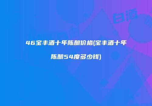 46宝丰酒十年陈酿价格(宝丰酒十年陈酿54度多少钱)