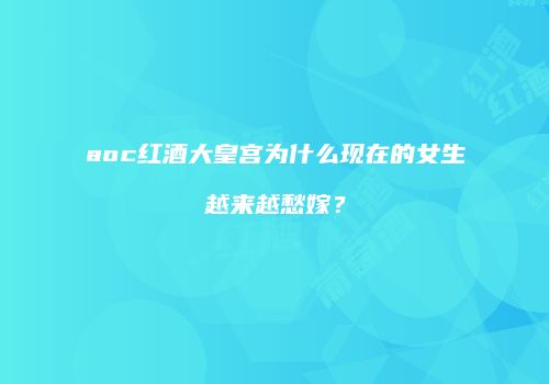 aoc红酒大皇宫为什么现在的女生越来越愁嫁？