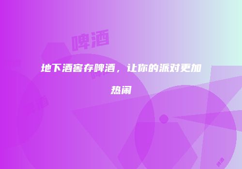 地下酒窖存啤酒，让你的派对更加热闹