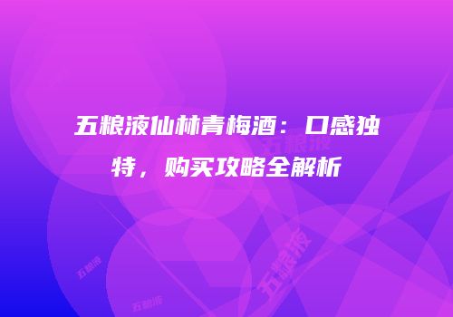 五粮液仙林青梅酒：口感独特，购买攻略全解析