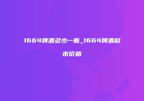 1664啤酒多少一瓶_1664啤酒超市价格