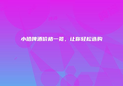 小哈啤酒价格一览，让你轻松选购