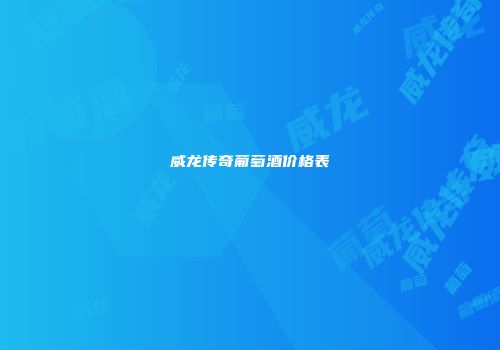威龙传奇葡萄酒价格表