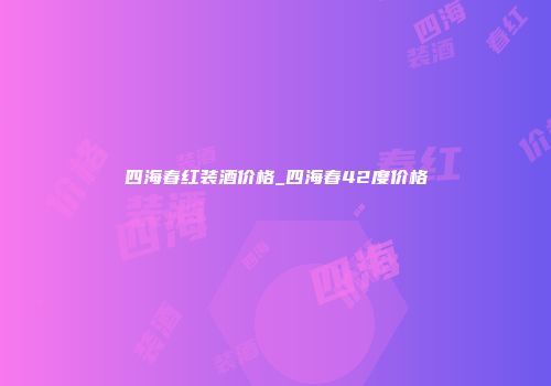 四海春红装酒价格_四海春42度价格