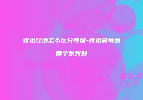 张裕红酒怎么区分等级-张裕葡萄酒哪个系列好