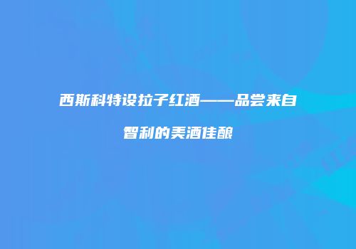 西斯科特设拉子红酒——品尝来自智利的美酒佳酿