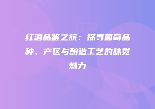 红酒品鉴之旅：探寻葡萄品种、产区与酿造工艺的味觉魅力