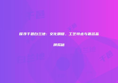 探寻干邑白兰地：文化精髓、工艺特点与著名品牌揭秘